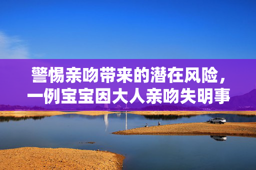 警惕亲吻带来的潜在风险，一例宝宝因大人亲吻失明事件引发关注