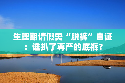 生理期请假需“脱裤”自证：谁扒了尊严的底裤？