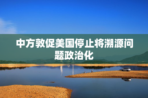 中方敦促美国停止将溯源问题政治化
