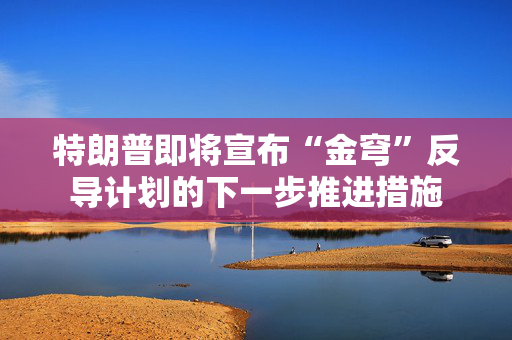 特朗普即将宣布“金穹”反导计划的下一步推进措施