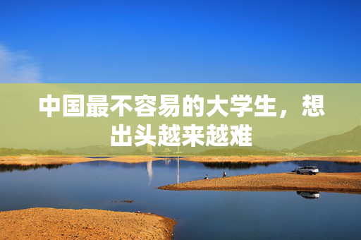 中国最不容易的大学生，想出头越来越难