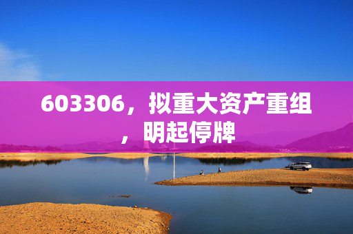 603306，拟重大资产重组，明起停牌