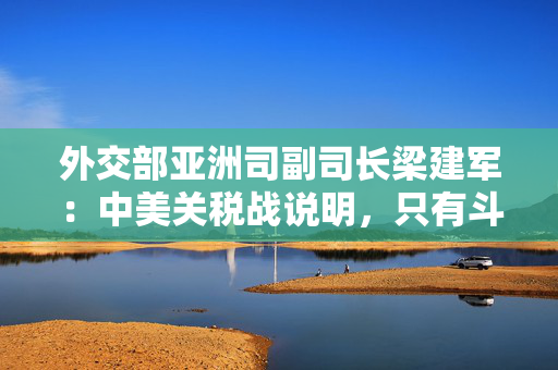 外交部亚洲司副司长梁建军：中美关税战说明，只有斗争才能赢得尊重