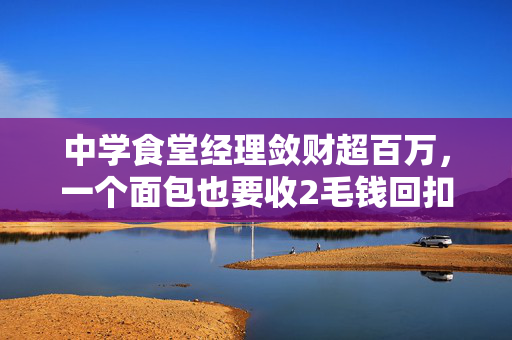 中学食堂经理敛财超百万，一个面包也要收2毛钱回扣