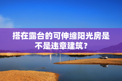 搭在露台的可伸缩阳光房是不是违章建筑？