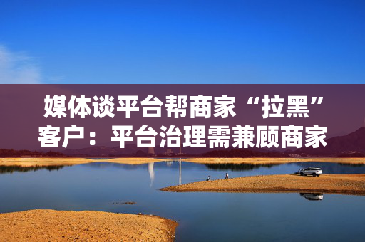 媒体谈平台帮商家“拉黑”客户：平台治理需兼顾商家与消费者权益