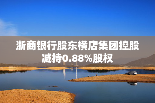 浙商银行股东横店集团控股减持0.88%股权