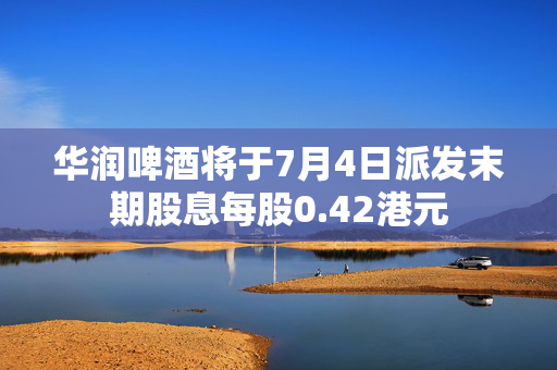 华润啤酒将于7月4日派发末期股息每股0.42港元