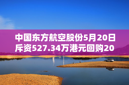 中国东方航空股份5月20日斥资527.34万港元回购200万股