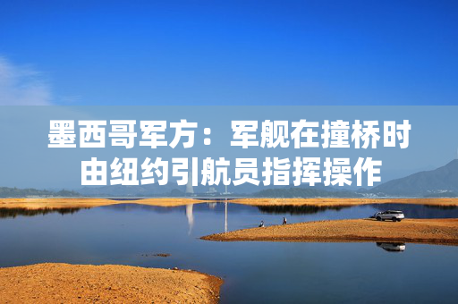 墨西哥军方：军舰在撞桥时由纽约引航员指挥操作