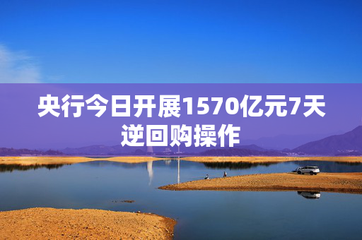 央行今日开展1570亿元7天逆回购操作