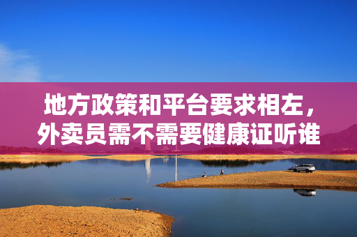 地方政策和平台要求相左，外卖员需不需要健康证听谁的？当地官方回应