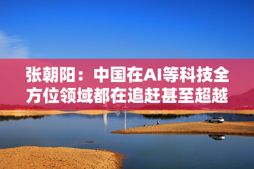 张朝阳：中国在AI等科技全方位领域都在追赶甚至超越