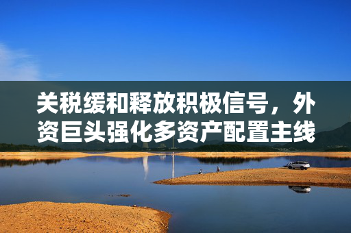 关税缓和释放积极信号，外资巨头强化多资产配置主线
