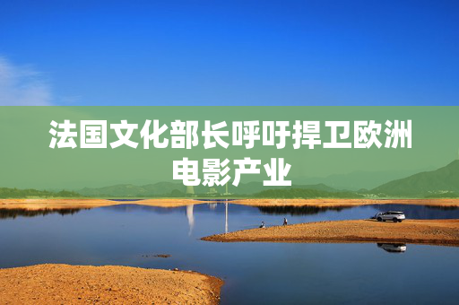 法国文化部长呼吁捍卫欧洲电影产业