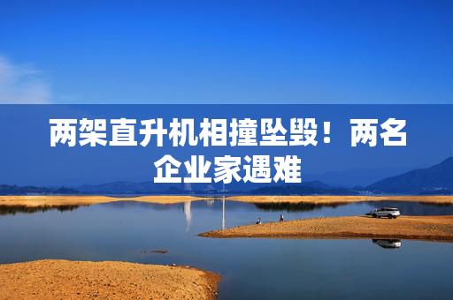 两架直升机相撞坠毁！两名企业家遇难