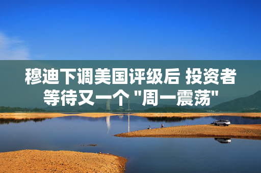 穆迪下调美国评级后 投资者等待又一个 