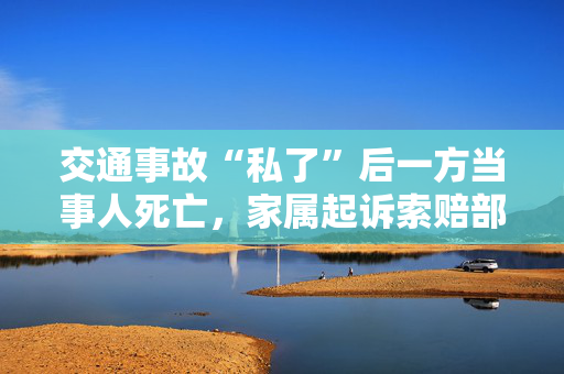 交通事故“私了”后一方当事人死亡，家属起诉索赔部分获支持