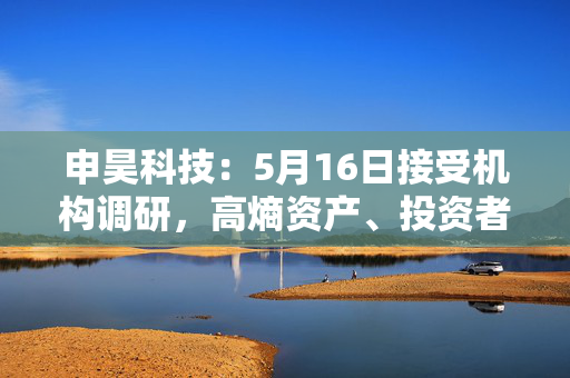 申昊科技：5月16日接受机构调研，高熵资产、投资者等多家机构参与