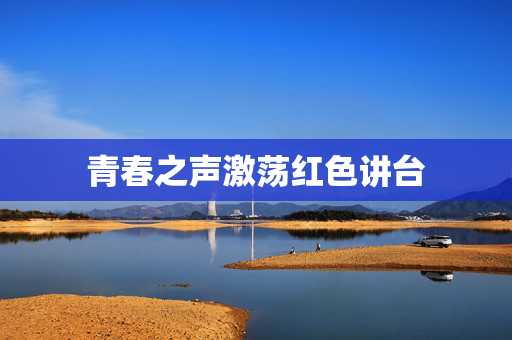 青春之声激荡红色讲台