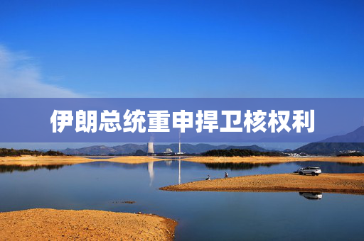 伊朗总统重申捍卫核权利