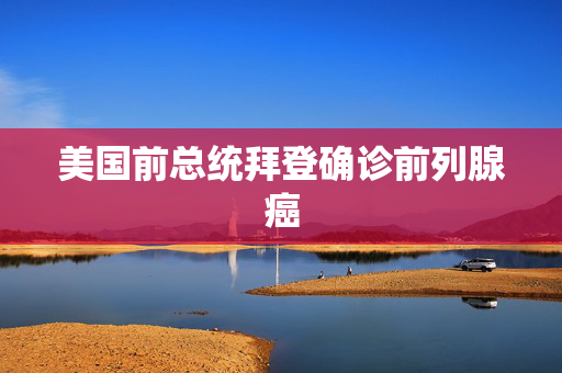 美国前总统拜登确诊前列腺癌