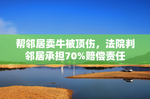 帮邻居卖牛被顶伤，法院判邻居承担70%赔偿责任