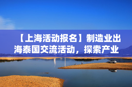 【上海活动报名】制造业出海泰国交流活动，探索产业新机遇 | 出海系列活动12