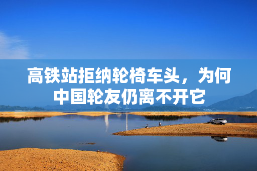 高铁站拒纳轮椅车头，为何中国轮友仍离不开它