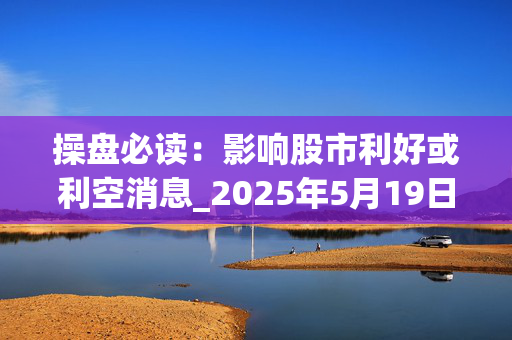 操盘必读：影响股市利好或利空消息_2025年5月19日_财经新闻