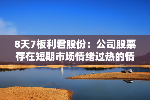 8天7板利君股份：公司股票存在短期市场情绪过热的情形