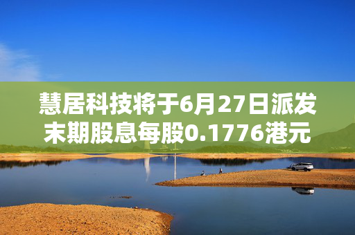 慧居科技将于6月27日派发末期股息每股0.1776港元