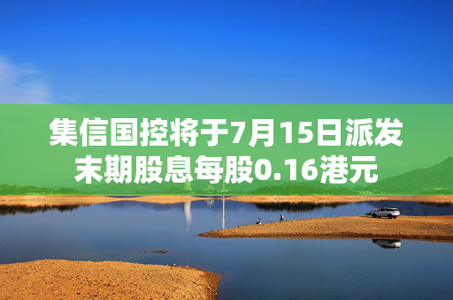 集信国控将于7月15日派发末期股息每股0.16港元