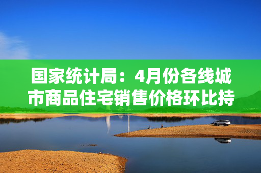 国家统计局：4月份各线城市商品住宅销售价格环比持平或略降