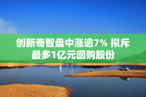 创新奇智盘中涨逾7% 拟斥最多1亿元回购股份