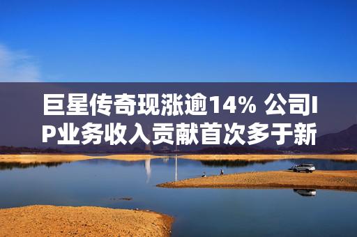 巨星传奇现涨逾14% 公司IP业务收入贡献首次多于新零售业务