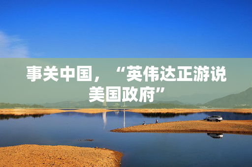 事关中国，“英伟达正游说美国政府”