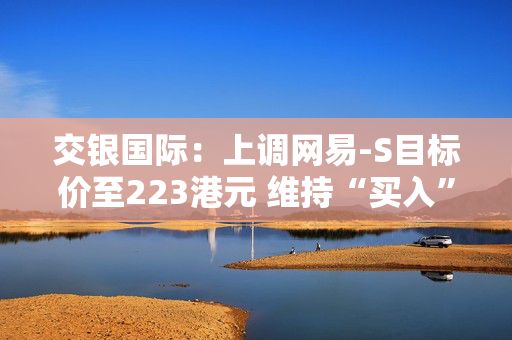 交银国际：上调网易-S目标价至223港元 维持“买入”评级