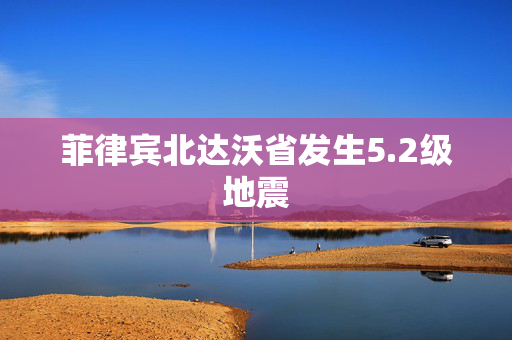 菲律宾北达沃省发生5.2级地震