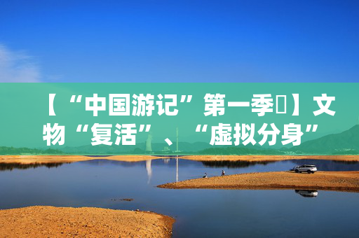 【“中国游记”第一季㉙】文物“复活”、“虚拟分身”穿越……让老外看呆的中国博物馆藏着多少“黑科技”？