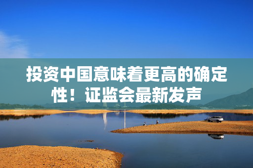 投资中国意味着更高的确定性！证监会最新发声