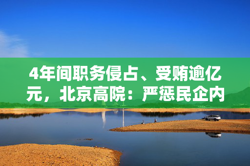 4年间职务侵占、受贿逾亿元，北京高院：严惩民企内部腐败