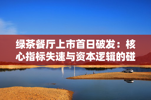 绿茶餐厅上市首日破发：核心指标失速与资本逻辑的碰撞