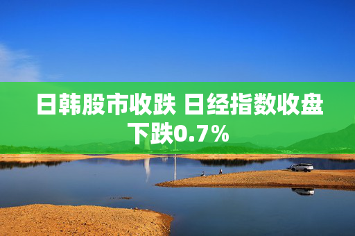 日韩股市收跌 日经指数收盘下跌0.7%