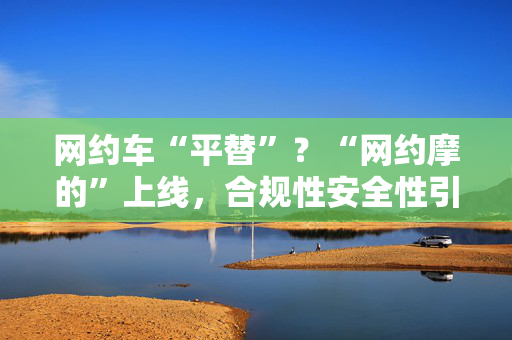 网约车“平替”？“网约摩的”上线，合规性安全性引质疑