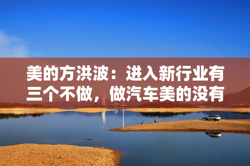 美的方洪波：进入新行业有三个不做，做汽车美的没有能力
