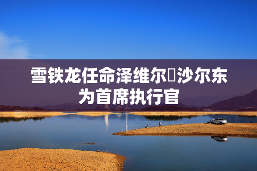 雪铁龙任命泽维尔・沙尔东为首席执行官