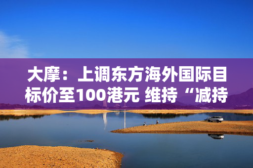 大摩：上调东方海外国际目标价至100港元 维持“减持”评级
