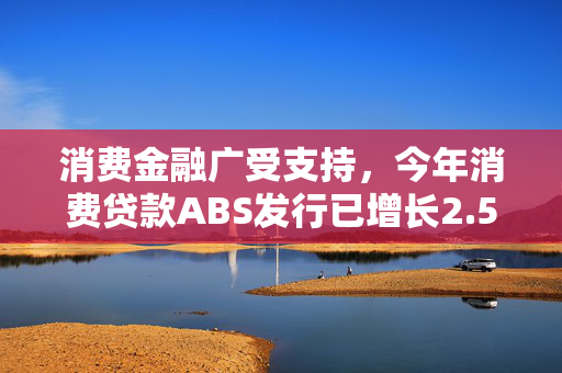 消费金融广受支持，今年消费贷款ABS发行已增长2.5倍