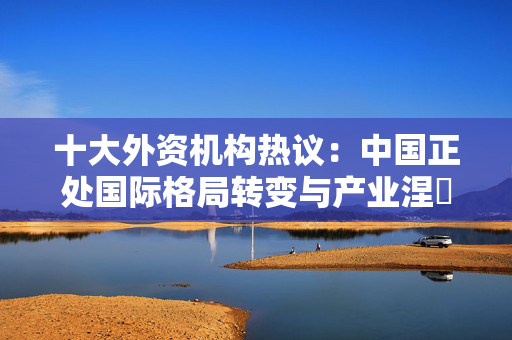 十大外资机构热议：中国正处国际格局转变与产业涅槃机遇期，中国AI创新引领全球，建议投资者借ETF捕捉机遇